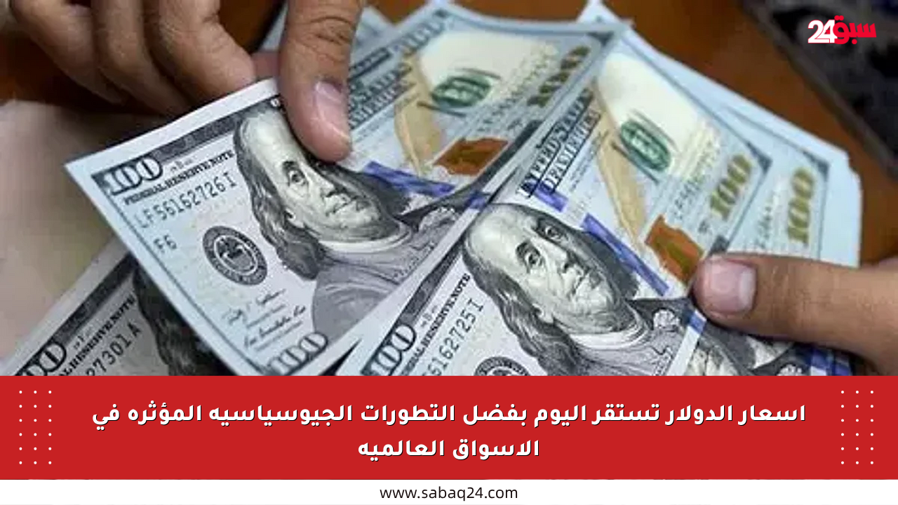 أسعار الدولار تستقر اليوم بفضل التطورات الجيوسياسية المؤثرة في الأسواق العالمية